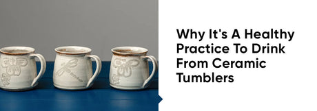 Why It's A Healthy Practice To Drink From Ceramic Tumblers