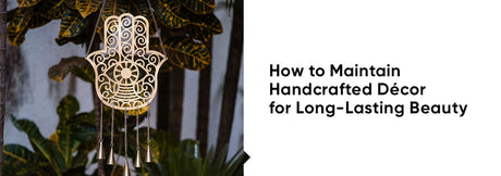 How to Maintain Handcrafted Décor for Long-Lasting Beauty