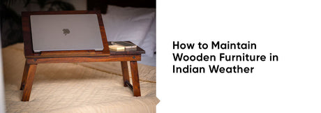 How to Maintain Wooden Furniture in Indian Weather